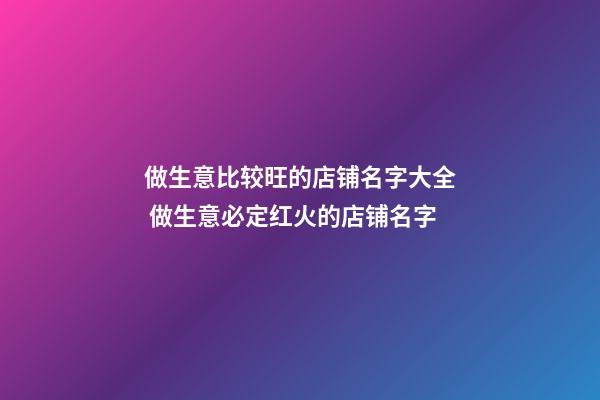 做生意比较旺的店铺名字大全 做生意必定红火的店铺名字